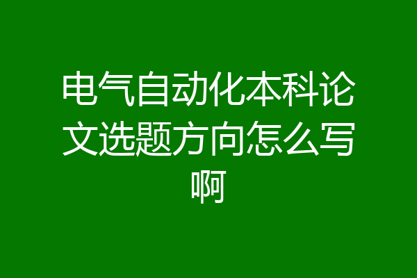 电气自动化本科论文选题方向怎么写啊