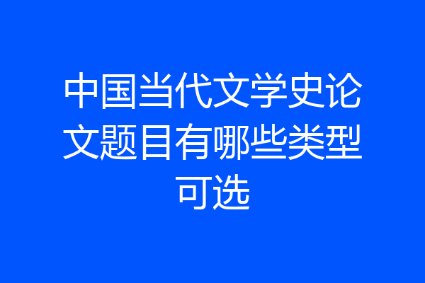 中国当代文学史论文题目有哪些类型可选