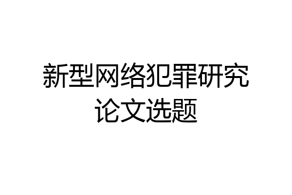 新型网络犯罪研究论文选题