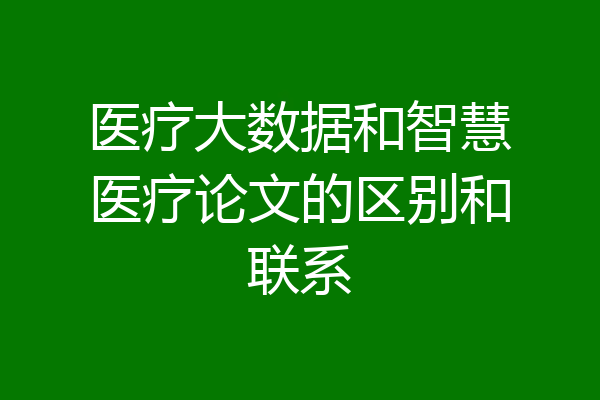 医疗大数据和智慧医疗论文的区别和联系