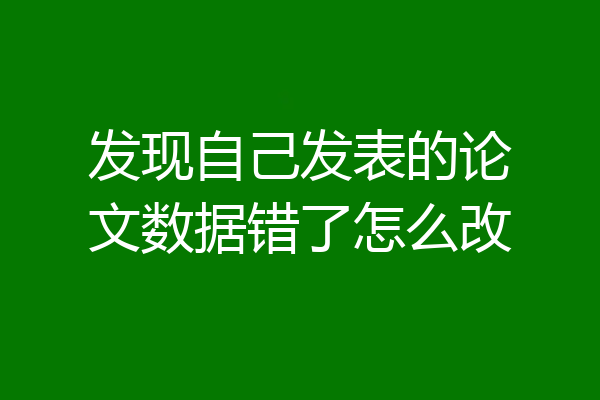 发现自己发表的论文数据错了怎么改