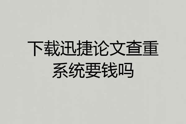 下载迅捷论文查重系统要钱吗
