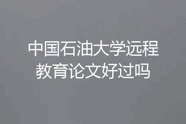 中国石油大学远程教育论文好过吗