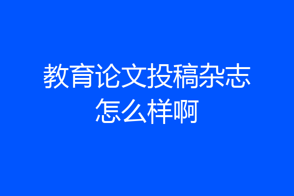 教育论文投稿杂志怎么样啊
