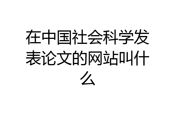 在中国社会科学发表论文的网站叫什么