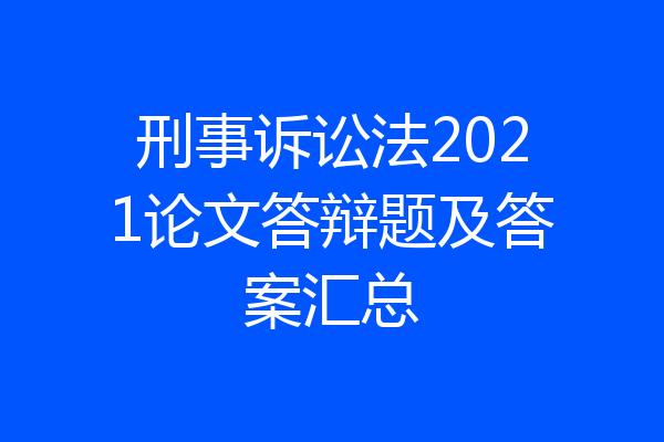 刑事诉讼法2021论文答辩题及答案汇总