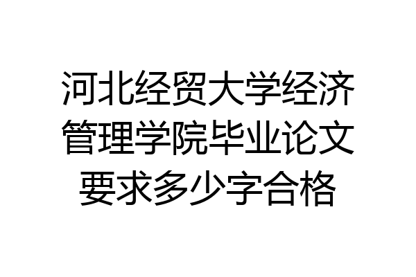 河北经贸大学经济管理学院毕业论文要求多少字合格