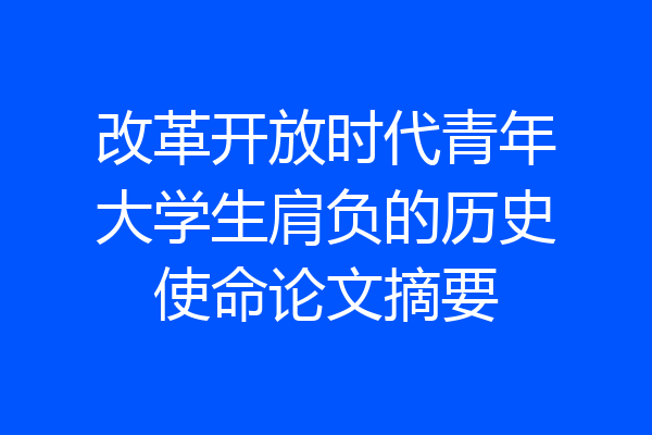 改革开放时代青年大学生肩负的历史使命论文摘要
