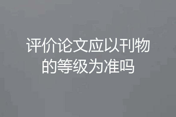 评价论文应以刊物的等级为准吗