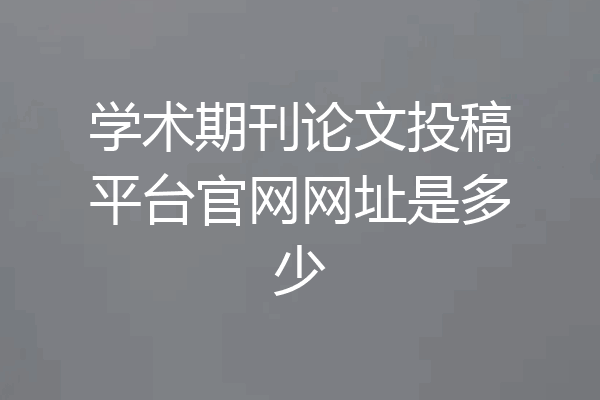 学术期刊论文投稿平台官网网址是多少