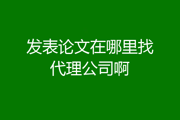 发表论文在哪里找代理公司啊