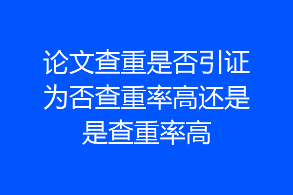 论文查重是否引证为否查重率高还是是查重率高