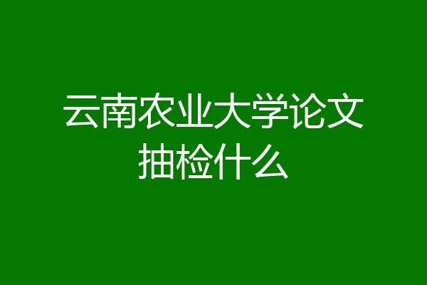 云南农业大学论文抽检什么