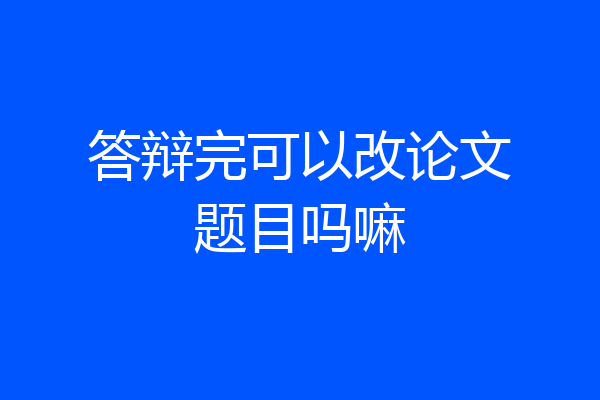 答辩完可以改论文题目吗嘛