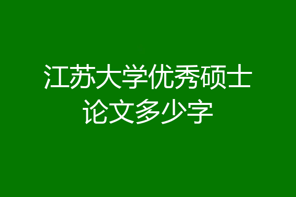 江苏大学优秀硕士论文多少字