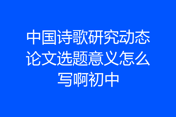 中国诗歌研究动态论文选题意义怎么写啊初中