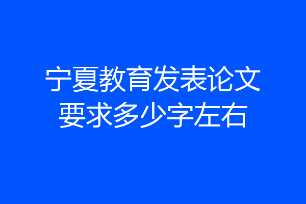 宁夏教育发表论文要求多少字左右