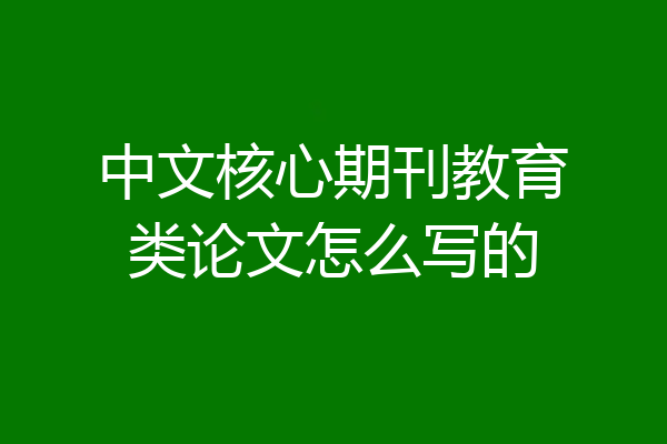 中文核心期刊教育类论文怎么写的