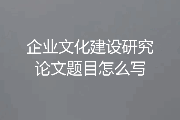 企业文化建设研究论文题目怎么写