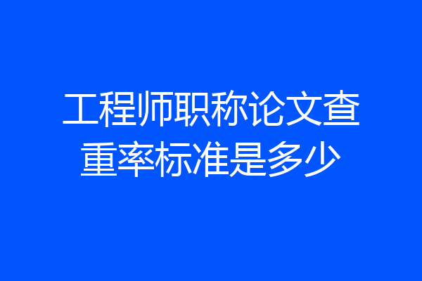 工程师职称论文查重率标准是多少