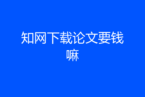 知网下载论文要钱嘛