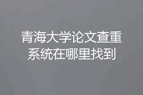 青海大学论文查重系统在哪里找到