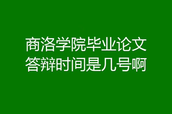 商洛学院毕业论文答辩时间是几号啊