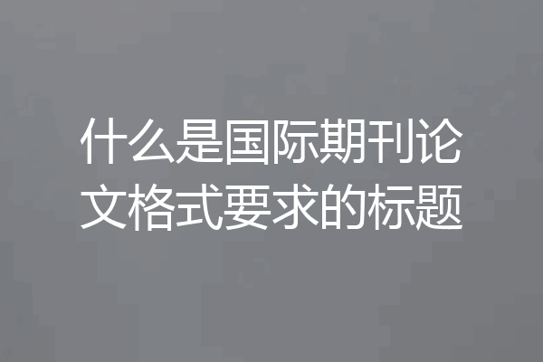 什么是国际期刊论文格式要求的标题