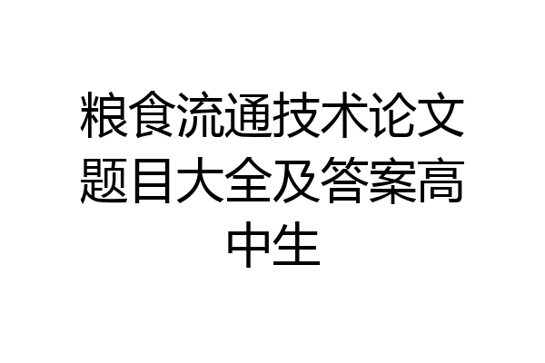粮食流通技术论文题目大全及答案高中生