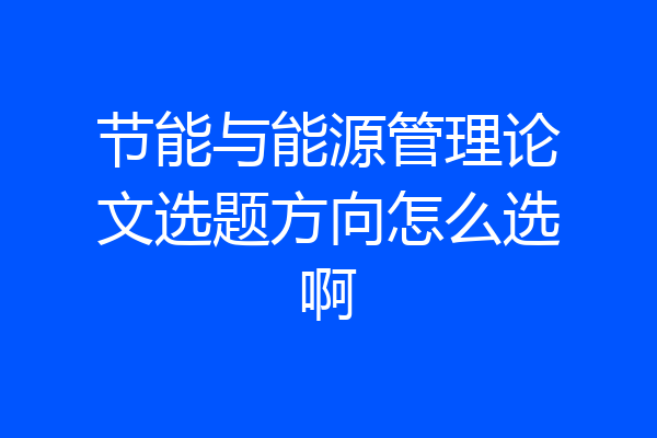 节能与能源管理论文选题方向怎么选啊