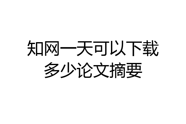 知网一天可以下载多少论文摘要