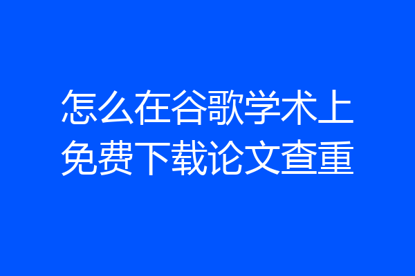 怎么在谷歌学术上免费下载论文查重