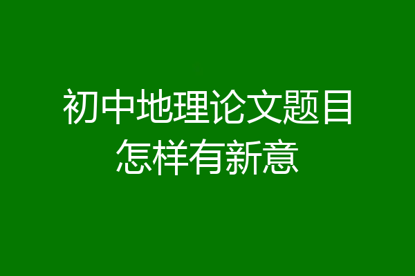 初中地理论文题目怎样有新意