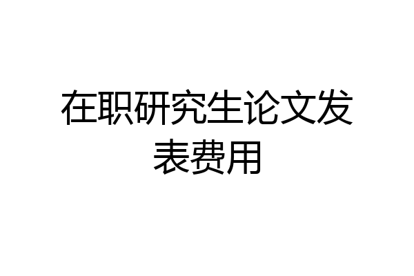 在职研究生论文发表费用