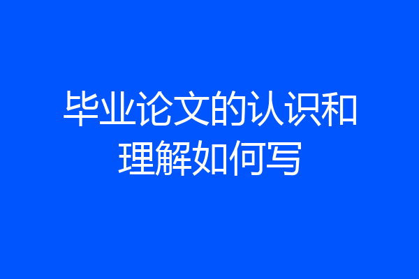毕业论文的认识和理解如何写