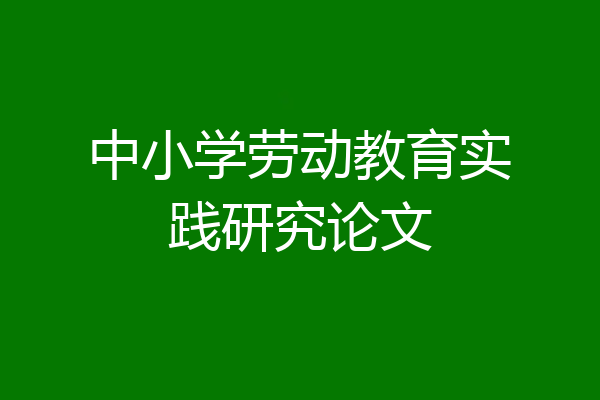 中小学劳动教育实践研究论文