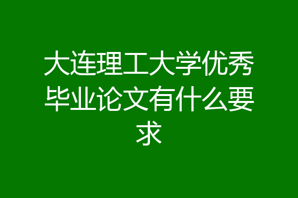 大连理工大学优秀毕业论文有什么要求