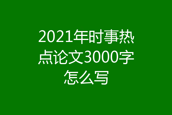 2021年时事热点论文3000字怎么写