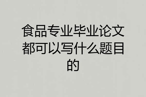 食品专业毕业论文都可以写什么题目的