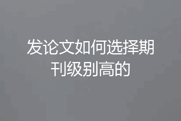 发论文如何选择期刊级别高的