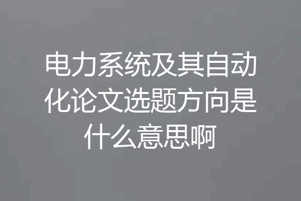 电力系统及其自动化论文选题方向是什么意思啊