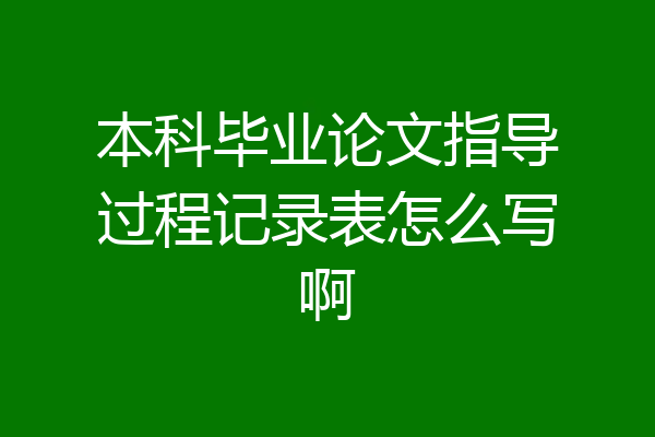 本科毕业论文指导过程记录表怎么写啊