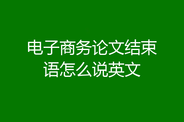 电子商务论文结束语怎么说英文