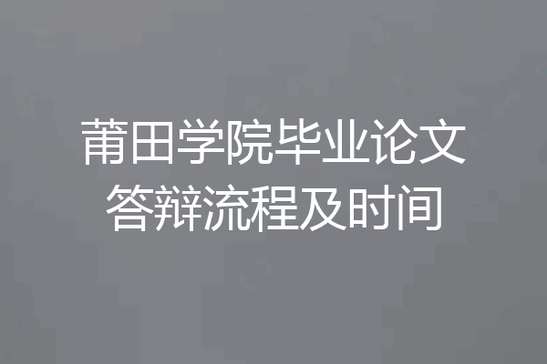 莆田学院毕业论文答辩流程及时间