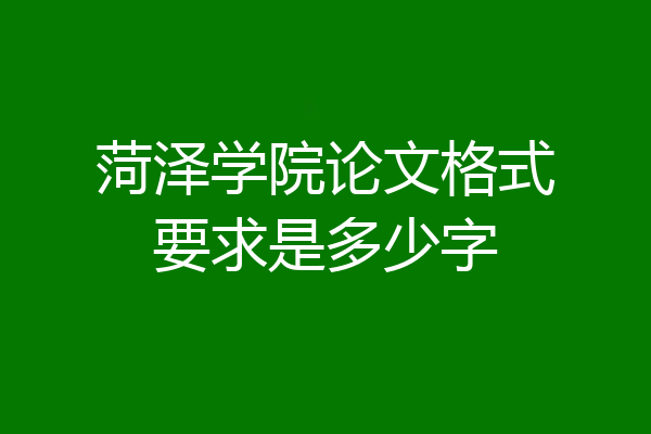菏泽学院论文格式要求是多少字