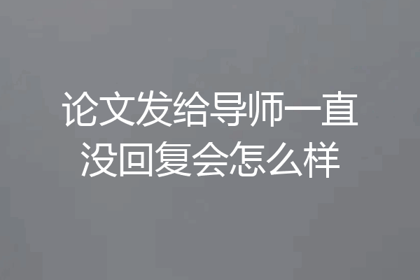 论文发给导师一直没回复会怎么样