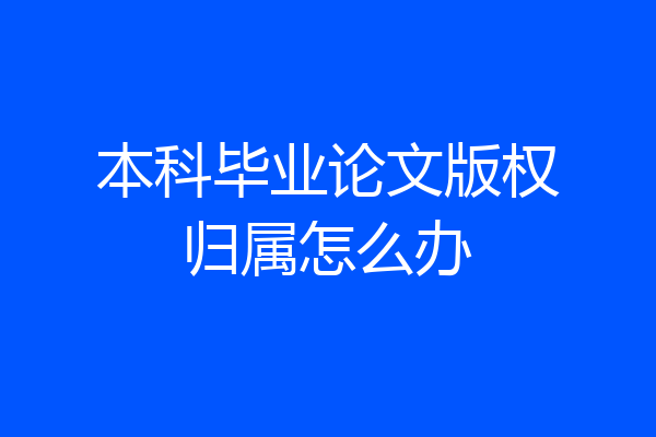 本科毕业论文版权归属怎么办
