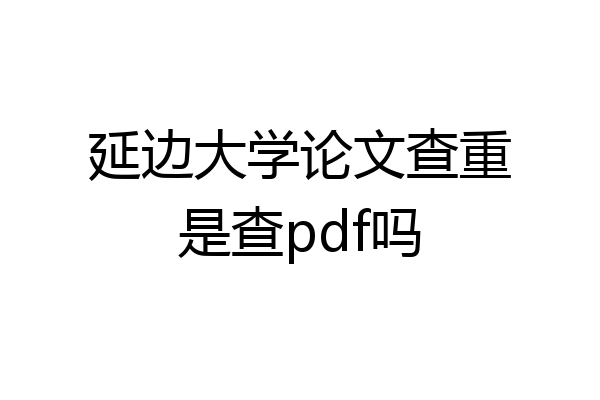 延边大学论文查重是查pdf吗