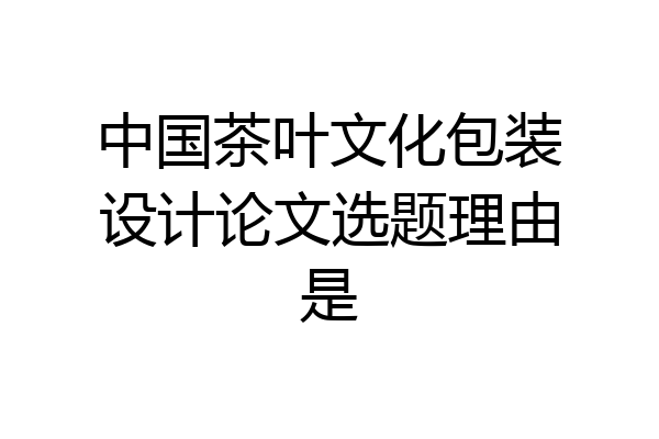 中国茶叶文化包装设计论文选题理由是