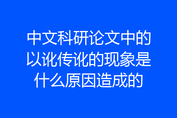 中文科研论文中的以讹传讹的现象是什么原因造成的